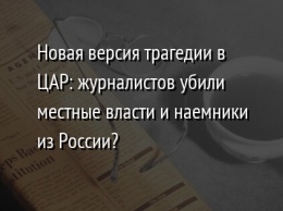 Новая версия трагедии в ЦАР: журналистов убили местные власти и наемники из России?