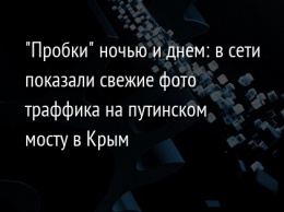 "Пробки" ночью и днем: в сети показали свежие фото траффика на путинском мосту в Крым