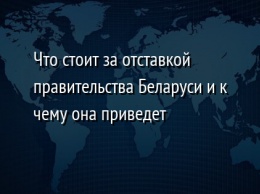 Что стоит за отставкой правительства Беларуси и к чему она приведет