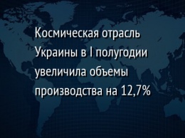 Космическая отрасль Украины в I полугодии увеличила объемы производства на 12,7%