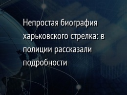 Непростая биография харьковского стрелка: в полиции рассказали подробности