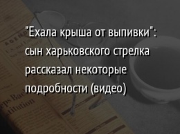 "Ехала крыша от выпивки": сын харьковского стрелка рассказал некоторые подробности (видео)