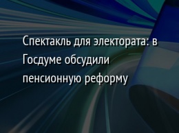 Спектакль для электората: в Госдуме обсудили пенсионную реформу