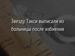 Звезду Такси выписали из больницы после избиения