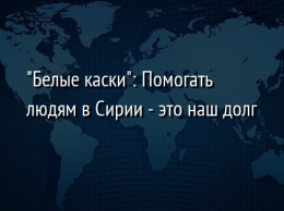 "Белые каски": Помогать людям в Сирии - это наш долг