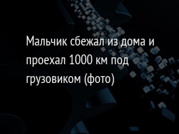 Мальчик сбежал из дома и проехал 1000 км под грузовиком (фото)