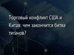 Торговый конфликт США и Китая: чем закончится битва титанов?