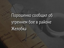 Порошенко сообщил об утреннем бое в районе Желобка