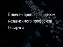 Вынесен приговор лидерам независимого профсоюза Беларуси