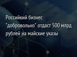 Российкий бизнес "добровольно" отдаст 500 млрд рублей на майские указы