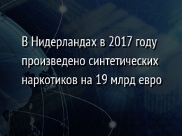 В Нидерландах в 2017 году произведено синтетических наркотиков на 19 млрд евро