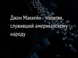 Джон Маккейн - политик, служивший американскому народу