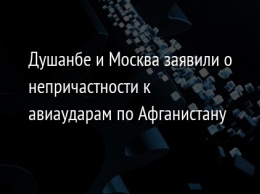 Душанбе и Москва заявили о непричастности к авиаударам по Афганистану