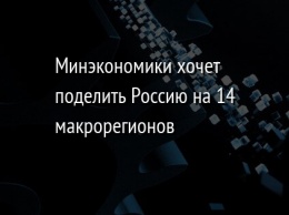 Минэкономики хочет поделить Россию на 14 макрорегионов