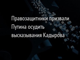 Правозащитники призвали Путина осудить высказывания Кадырова