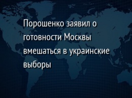 Порошенко заявил о готовности Москвы вмешаться в украинские выборы