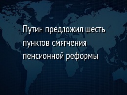 Путин предложил шесть пунктов смягчения пенсионной реформы