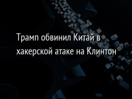 Трамп обвинил Китай в хакерской атаке на Клинтон