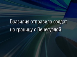 Бразилия отправила солдат на границу с Венесуэлой