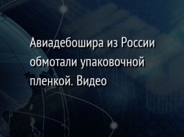 Авиадебошира из России обмотали упаковочной пленкой. Видео