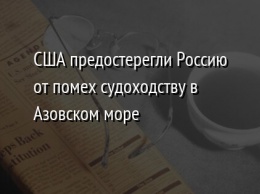 США предостерегли Россию от помех судоходству в Азовском море