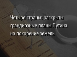 Четыре страны: раскрыты грандиозные планы Путина на покорение земель