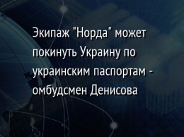 Экипаж "Норда" может покинуть Украину по украинским паспортам - омбудсмен Денисова