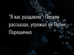 "Я вас раздавлю": Песков рассказал, угрожал ли Путин Порошенко