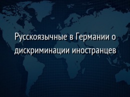 Русскоязычные в Германии о дискриминации иностранцев