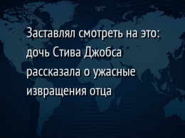 Заставлял смотреть на это: дочь Стива Джобса рассказала о ужасные извращения отца