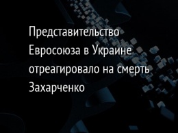 Представительство Евросоюза в Украине отреагировало на смерть Захарченко