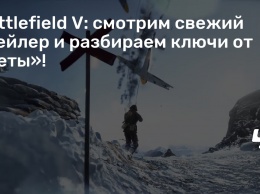 Battlefield V: смотрим свежий трейлер и разбираем ключи от «беты»!