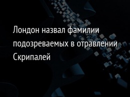 Лондон назвал фамилии подозреваемых в отравлении Скрипалей