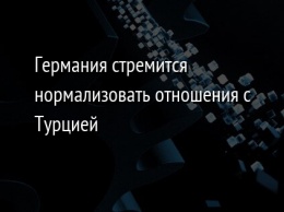 Германия стремится нормализовать отношения с Турцией