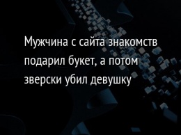 Мужчина с сайта знакомств подарил букет, а потом зверски убил девушку