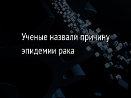 Ученые назвали причину эпидемии рака