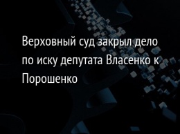 Верховный суд закрыл дело по иску депутата Власенко к Порошенко