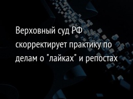 Верховный суд РФ скорректирует практику по делам о "лайках" и репостах