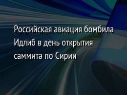 Российская авиация бомбила Идлиб в день открытия саммита по Сирии