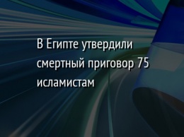 В Египте утвердили смертный приговор 75 исламистам