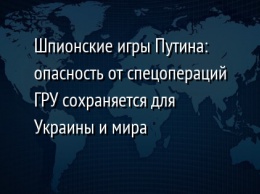 Шпионские игры Путина: опасность от спецопераций ГРУ сохраняется для Украины и мира