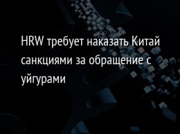 HRW требует наказать Китай санкциями за обращение с уйгурами