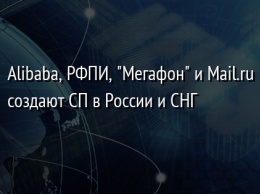 Alibaba, РФПИ, "Мегафон" и Mail.ru создают СП в России и СНГ