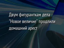 Двум фигуранткам дела "Новое величие" продлили домашний арест