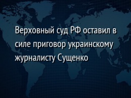 Верховный суд РФ оставил в силе приговор украинскому журналисту Сущенко