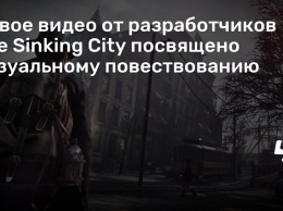 Новое видео от разработчиков The Sinking City посвящено визуальному повествованию