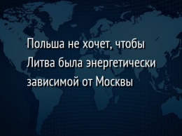 Польша не хочет, чтобы Литва была энергетически зависимой от Москвы