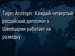 Tages Anzeiger: Каждый четвертый российский дипломат в Швейцарии работает на разведку
