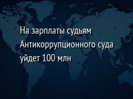 На зарплаты судьям Антикоррупционного суда уйдет 100 млн