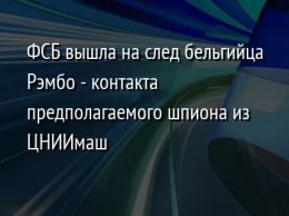 ФСБ вышла на след бельгийца Рэмбо - контакта предполагаемого шпиона из ЦНИИмаш